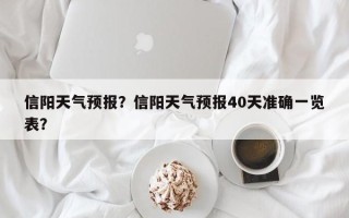 信阳天气预报？信阳天气预报40天准确一览表？