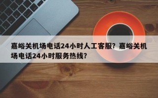 嘉峪关机场电话24小时人工客服？嘉峪关机场电话24小时服务热线？