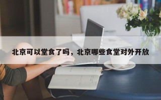 北京可以堂食了吗，北京哪些食堂对外开放