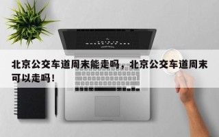 北京公交车道周末能走吗，北京公交车道周末可以走吗！