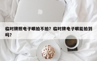 临时牌照电子眼拍不拍？临时牌电子眼能拍到吗？