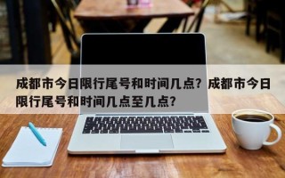 成都市今日限行尾号和时间几点？成都市今日限行尾号和时间几点至几点？