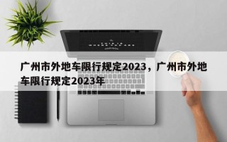 广州市外地车限行规定2023，广州市外地车限行规定2023年