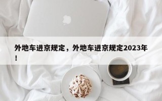 外地车进京规定，外地车进京规定2023年！