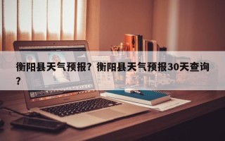 衡阳县天气预报？衡阳县天气预报30天查询？