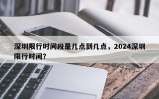 深圳限行时间段是几点到几点，2024深圳限行时间？