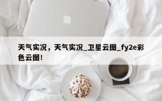 天气实况，天气实况_卫星云图_fy2e彩色云图！