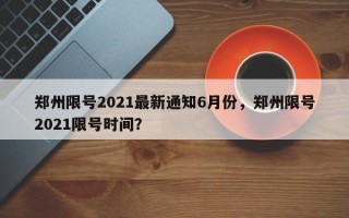 郑州限号2021最新通知6月份，郑州限号2021限号时间？