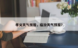 孝义天气预报，临汾天气预报？