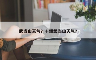 武当山天气？十堰武当山天气？