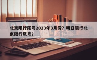 北京限行尾号2023年3月份？明日限行北京限行尾号？