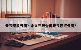 天气预报云图？未来三天全国天气预报云图？