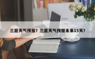 三亚天气预报？三亚天气预报未来15天？