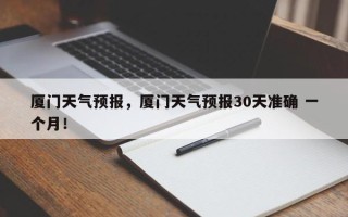 厦门天气预报，厦门天气预报30天准确 一个月！