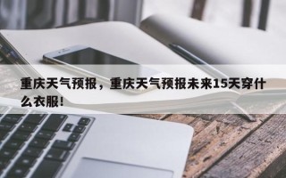 重庆天气预报，重庆天气预报未来15天穿什么衣服！