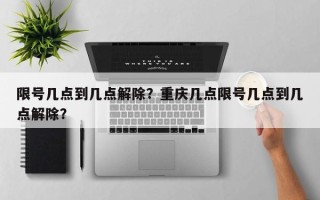 限号几点到几点解除？重庆几点限号几点到几点解除？