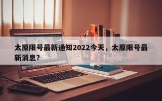 太原限号最新通知2022今天，太原限号最新消息？