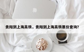 贵阳到上海高铁，贵阳到上海高铁票价查询？