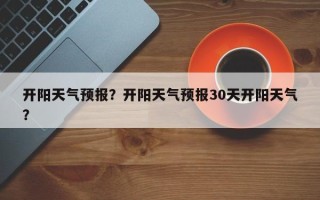 开阳天气预报？开阳天气预报30天开阳天气？