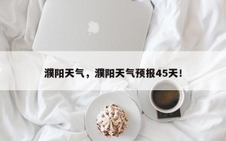 濮阳天气，濮阳天气预报45天！