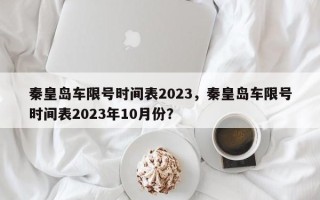 秦皇岛车限号时间表2023，秦皇岛车限号时间表2023年10月份？