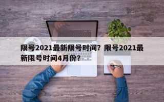 限号2021最新限号时间？限号2021最新限号时间4月份？