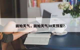 固始天气，固始天气30天预报？