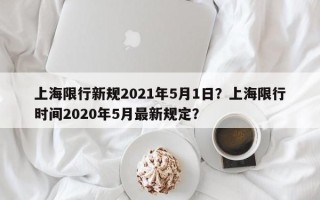 上海限行新规2021年5月1日？上海限行时间2020年5月最新规定？