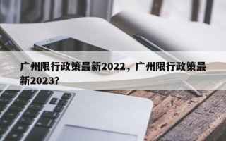 广州限行政策最新2022，广州限行政策最新2023？