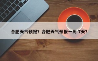 合肥天气预报？合肥天气预报一周 7天？