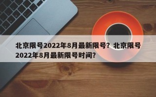 北京限号2022年8月最新限号？北京限号2022年8月最新限号时间？