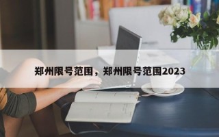 郑州限号范围，郑州限号范围2023