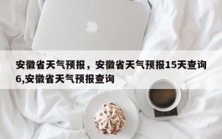 安徽省天气预报，安徽省天气预报15天查询6,安徽省天气预报查询