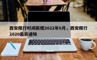 西安限行时间新规2022年6月，西安限行2020最新通知