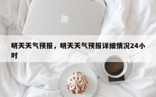 明天天气预报，明天天气预报详细情况24小时