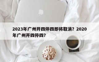 2023年广州开四停四即将取消？2020年广州开四停四？