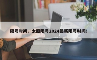 限号时间，太原限号2024最新限号时间！