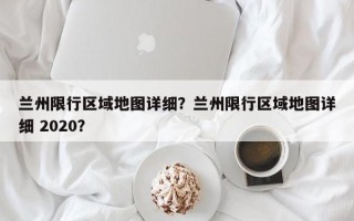 兰州限行区域地图详细？兰州限行区域地图详细 2020？