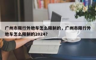 广州市限行外地车怎么限制的，广州市限行外地车怎么限制的2024？