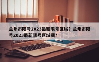 兰州市限号2023最新限号区域？兰州市限号2023最新限号区域图？