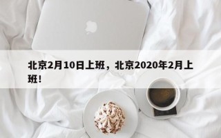 北京2月10日上班，北京2020年2月上班！