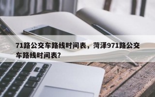 71路公交车路线时间表，菏泽971路公交车路线时间表？