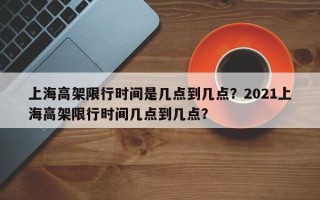 上海高架限行时间是几点到几点？2021上海高架限行时间几点到几点？