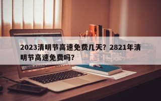 2023清明节高速免费几天？2821年清明节高速免费吗？