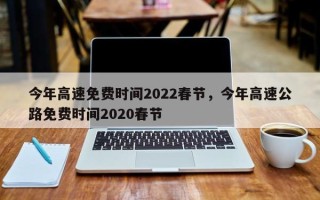 今年高速免费时间2022春节，今年高速公路免费时间2020春节