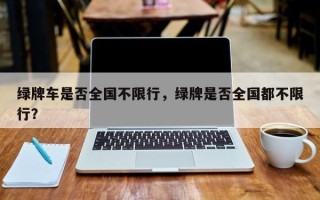 绿牌车是否全国不限行，绿牌是否全国都不限行？