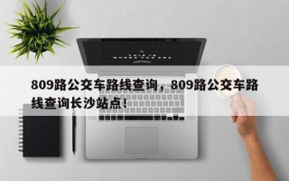 809路公交车路线查询，809路公交车路线查询长沙站点！