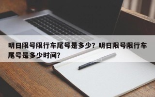 明日限号限行车尾号是多少？明日限号限行车尾号是多少时间？