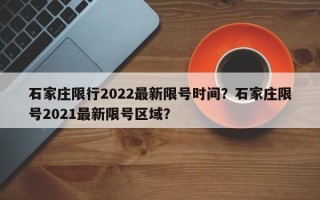 石家庄限行2022最新限号时间？石家庄限号2021最新限号区域？