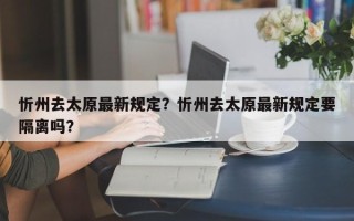 忻州去太原最新规定？忻州去太原最新规定要隔离吗？